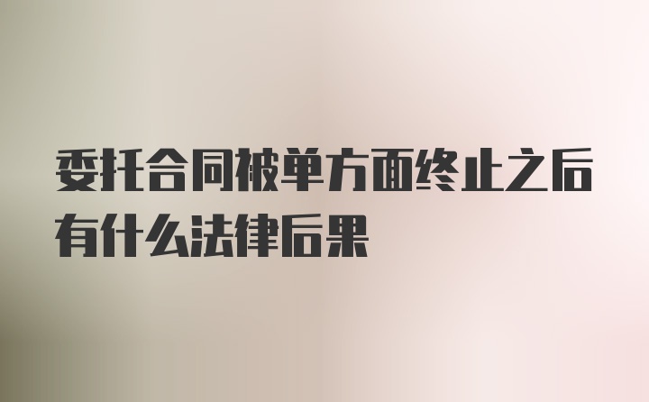 委托合同被单方面终止之后有什么法律后果