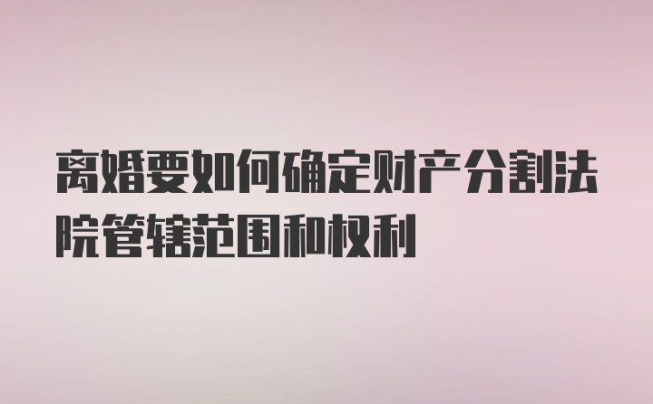 离婚要如何确定财产分割法院管辖范围和权利