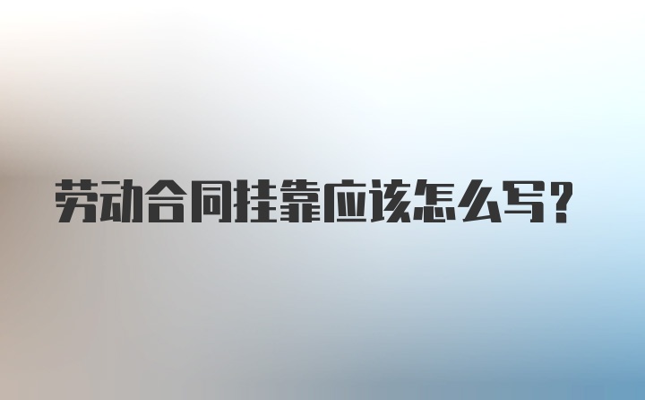 劳动合同挂靠应该怎么写？