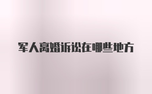 军人离婚诉讼在哪些地方