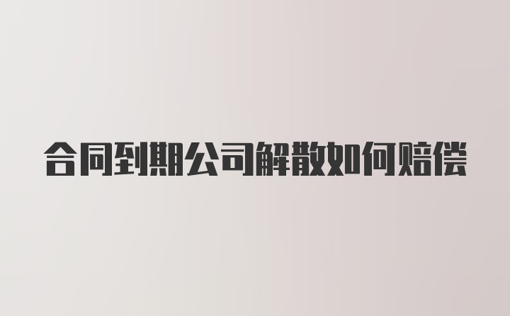 合同到期公司解散如何赔偿