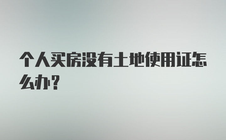 个人买房没有土地使用证怎么办？