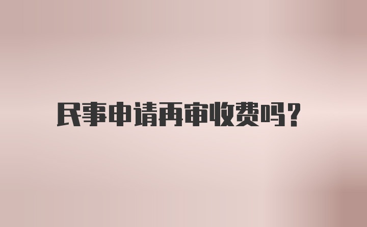 民事申请再审收费吗？