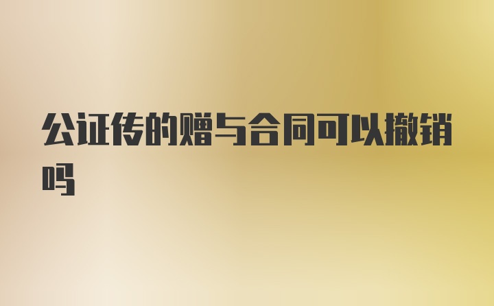 公证传的赠与合同可以撤销吗