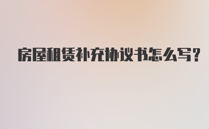 房屋租赁补充协议书怎么写？