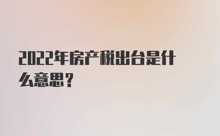 2022年房产税出台是什么意思？