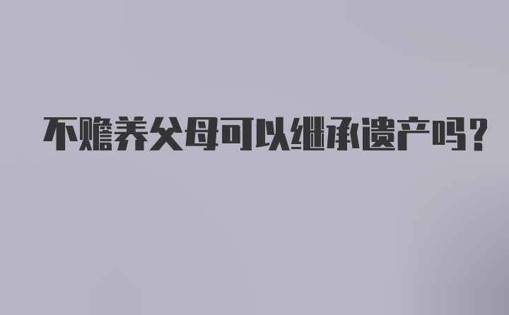 不赡养父母可以继承遗产吗？