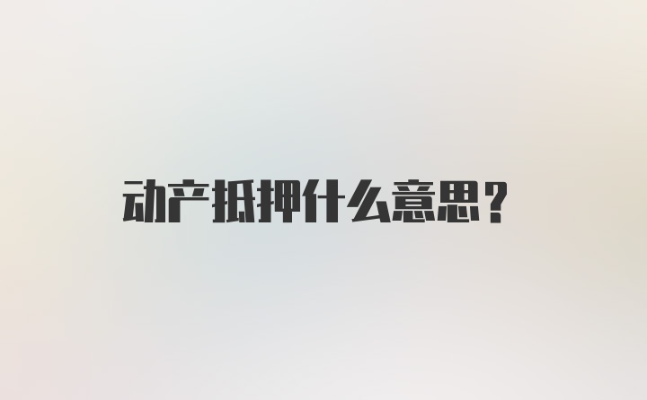 动产抵押什么意思?