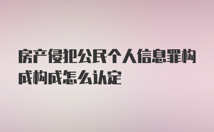 房产侵犯公民个人信息罪构成构成怎么认定