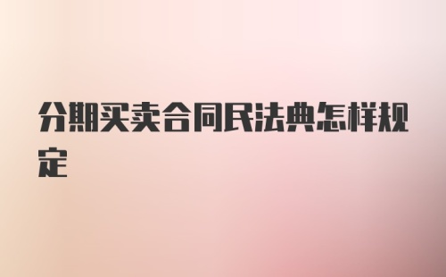 分期买卖合同民法典怎样规定