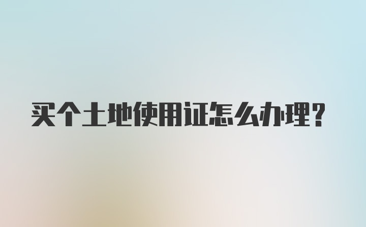 买个土地使用证怎么办理？