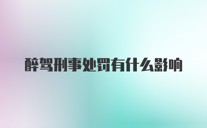 醉驾刑事处罚有什么影响