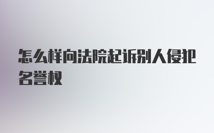 怎么样向法院起诉别人侵犯名誉权