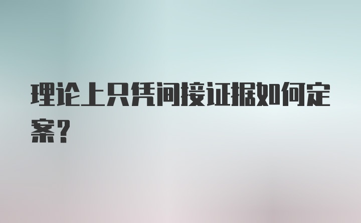 理论上只凭间接证据如何定案？