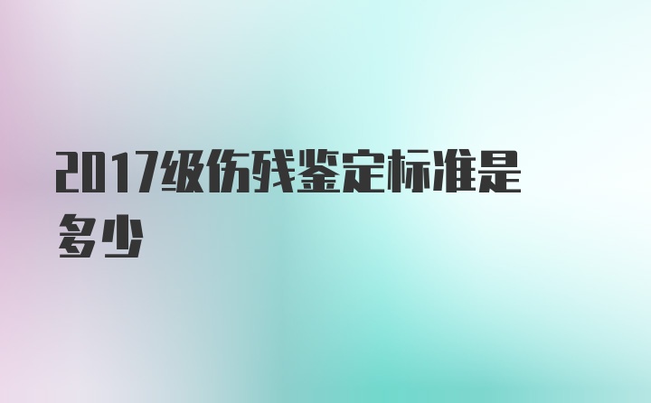 2017级伤残鉴定标准是多少