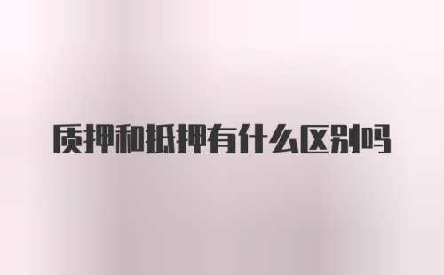 质押和抵押有什么区别吗