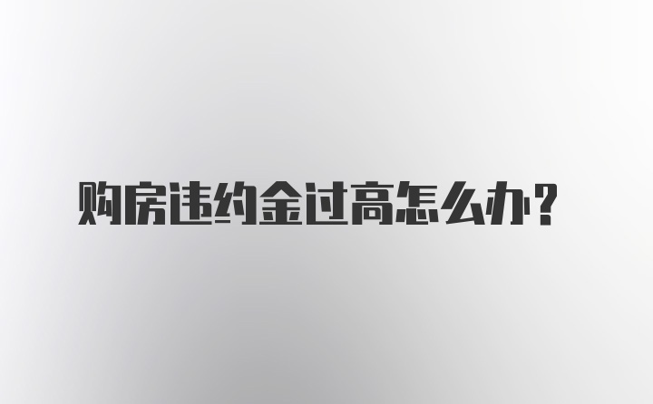 购房违约金过高怎么办？