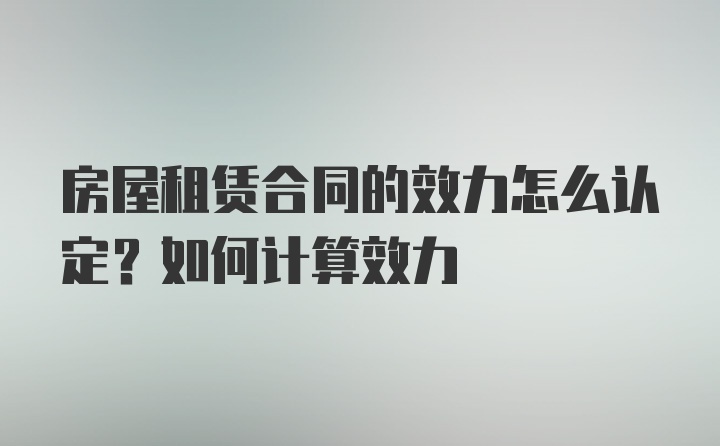 房屋租赁合同的效力怎么认定？如何计算效力