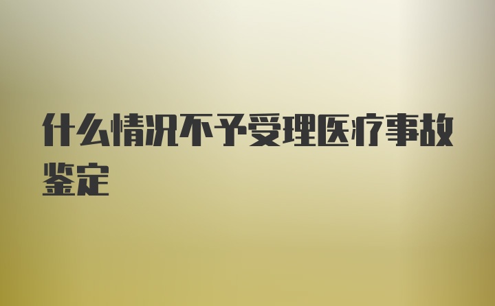 什么情况不予受理医疗事故鉴定