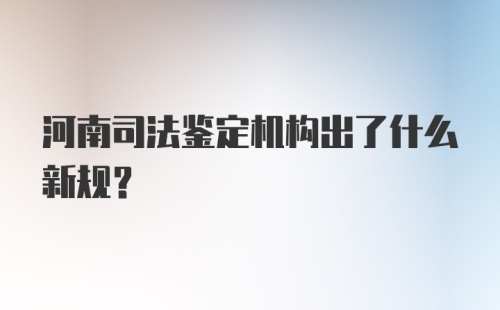 河南司法鉴定机构出了什么新规？