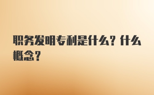 职务发明专利是什么？什么概念？