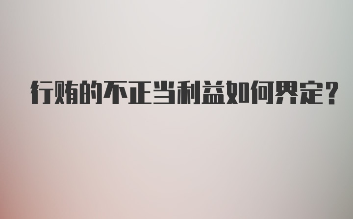 行贿的不正当利益如何界定?