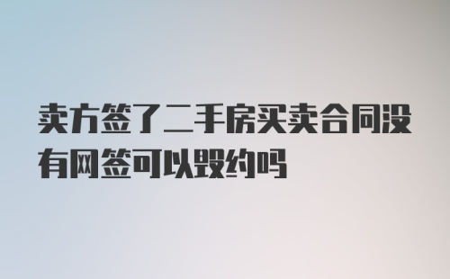 卖方签了二手房买卖合同没有网签可以毁约吗