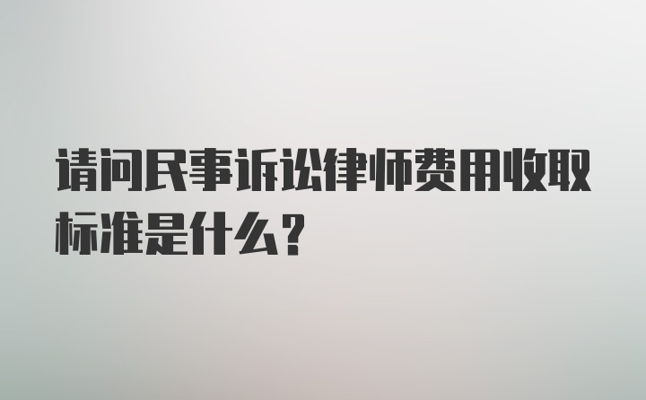 请问民事诉讼律师费用收取标准是什么？