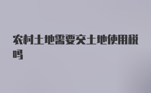 农村土地需要交土地使用税吗