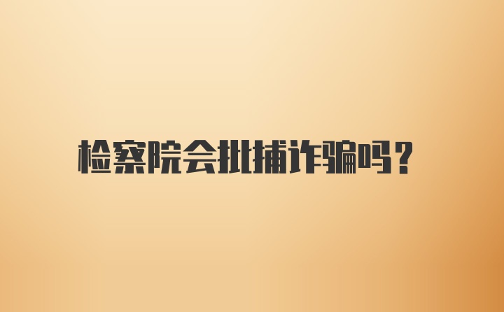 检察院会批捕诈骗吗？