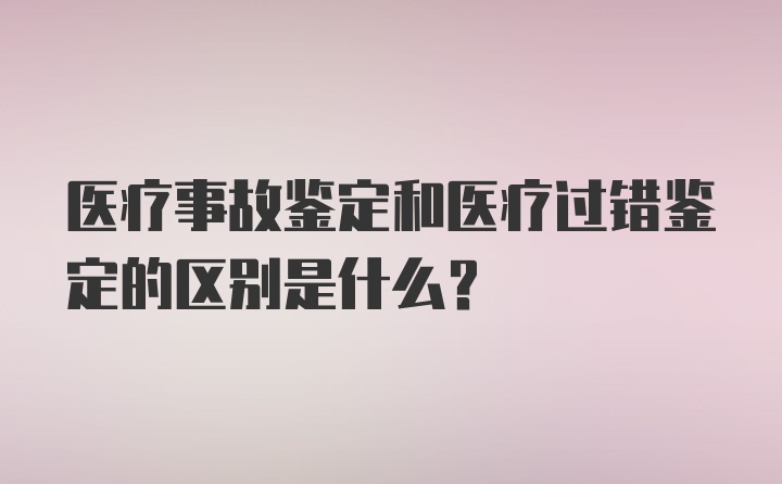 医疗事故鉴定和医疗过错鉴定的区别是什么？