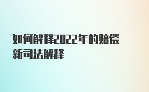 如何解释2022年的赔偿新司法解释