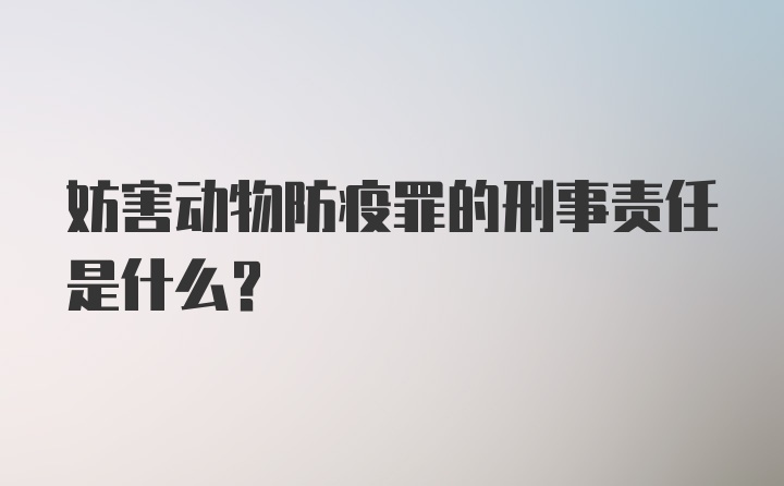 妨害动物防疫罪的刑事责任是什么?