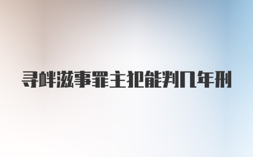 寻衅滋事罪主犯能判几年刑