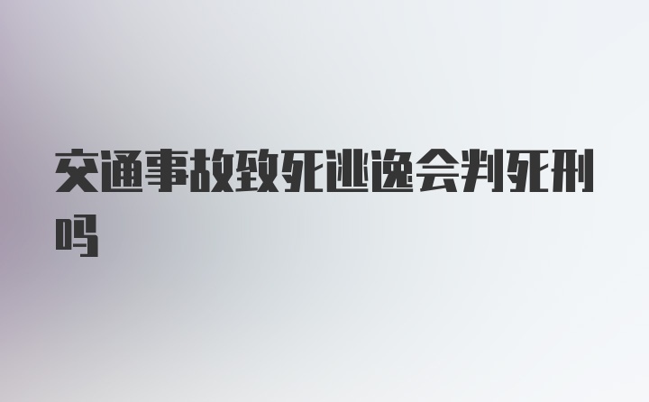 交通事故致死逃逸会判死刑吗