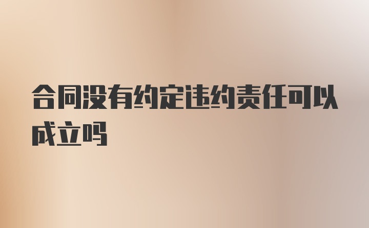 合同没有约定违约责任可以成立吗