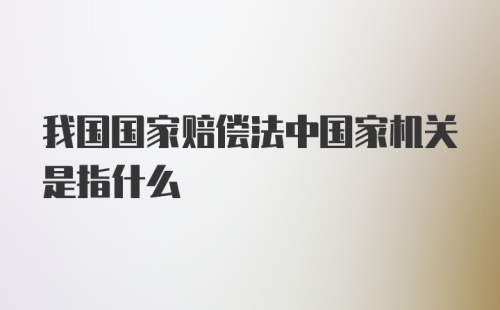 我国国家赔偿法中国家机关是指什么