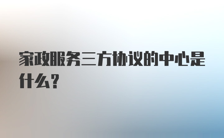 家政服务三方协议的中心是什么？