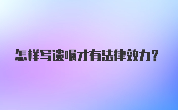 怎样写遗嘱才有法律效力?