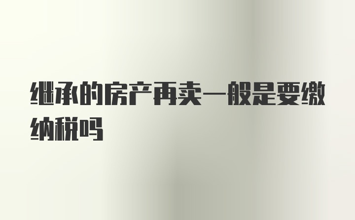 继承的房产再卖一般是要缴纳税吗