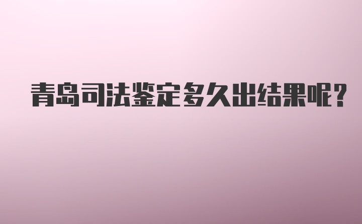 青岛司法鉴定多久出结果呢？