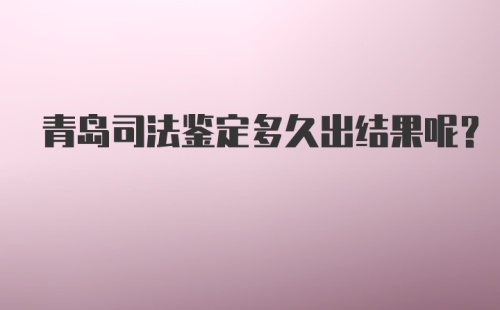 青岛司法鉴定多久出结果呢？