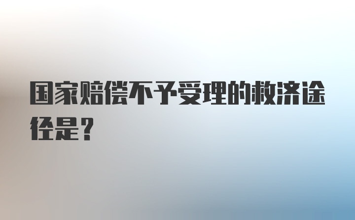 国家赔偿不予受理的救济途径是？