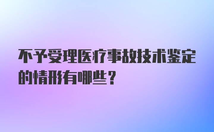 不予受理医疗事故技术鉴定的情形有哪些？