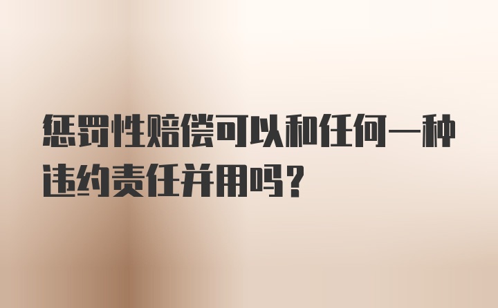 惩罚性赔偿可以和任何一种违约责任并用吗?