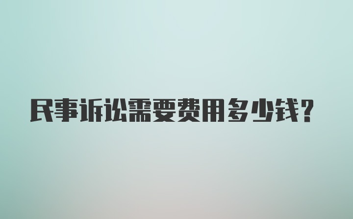 民事诉讼需要费用多少钱？