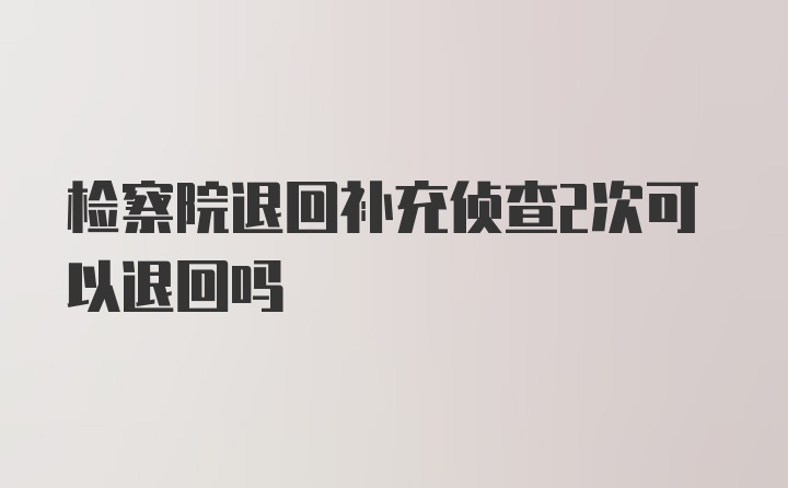 检察院退回补充侦查2次可以退回吗