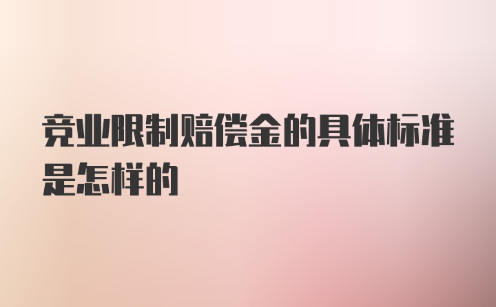 竞业限制赔偿金的具体标准是怎样的