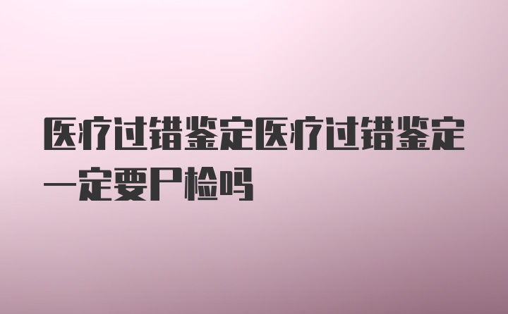 医疗过错鉴定医疗过错鉴定一定要尸检吗