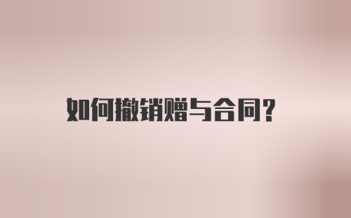 如何撤销赠与合同?